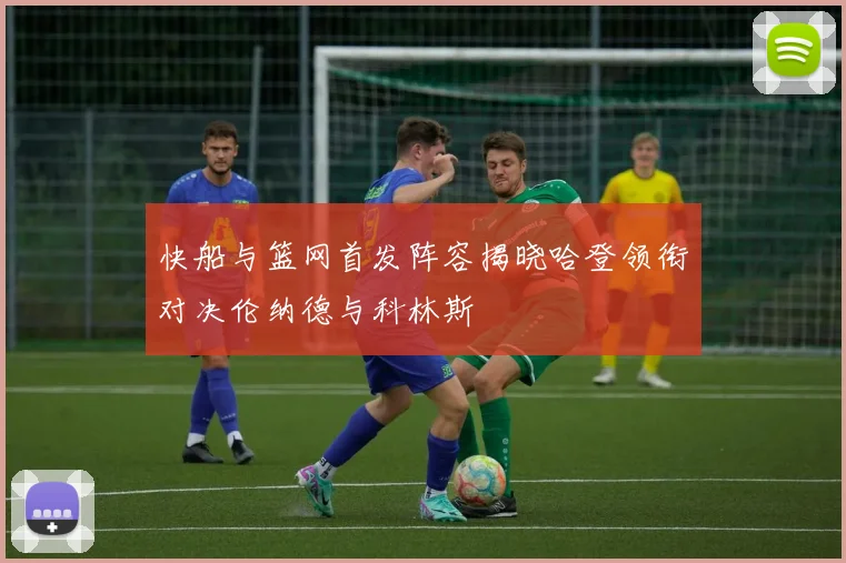快船与篮网首发阵容揭晓哈登领衔对决伦纳德与科林斯