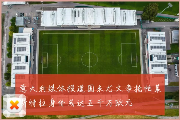 意大利媒体报道国米尤文争抢帕莱斯特拉身价或达五千万欧元