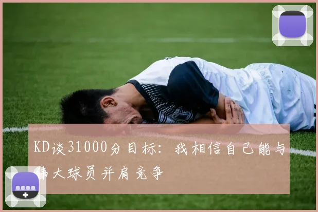 KD谈31000分目标：我相信自己能与伟大球员并肩竞争