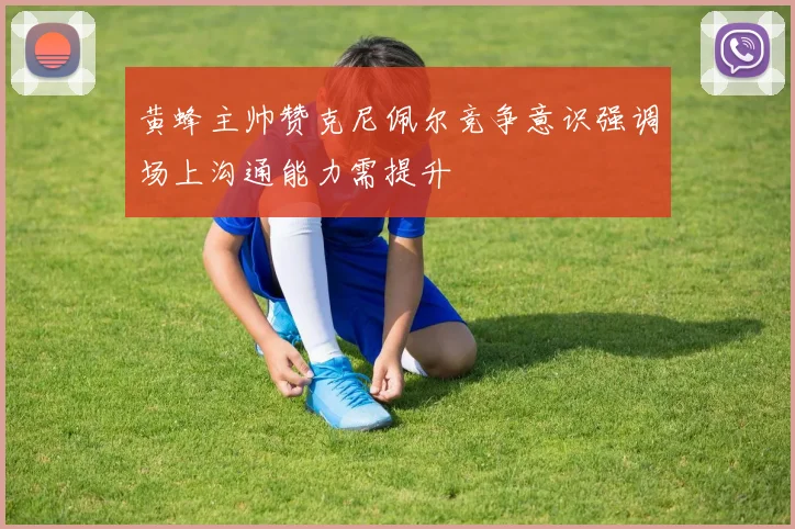 黄蜂主帅赞克尼佩尔竞争意识强调场上沟通能力需提升