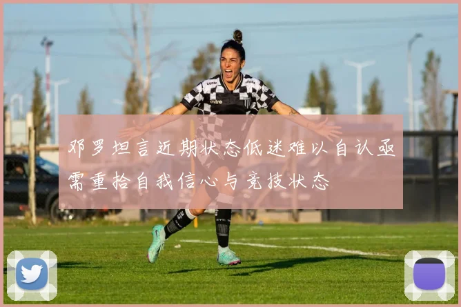 邓罗坦言近期状态低迷难以自认亟需重拾自我信心与竞技状态