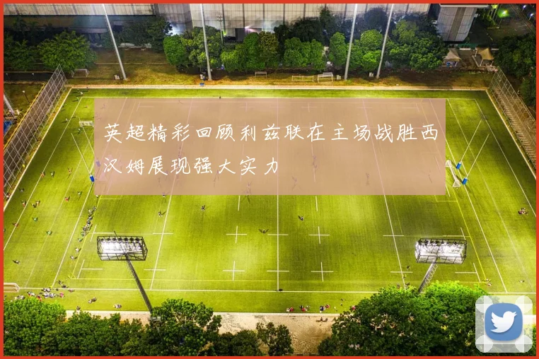 英超精彩回顾利兹联在主场战胜西汉姆展现强大实力