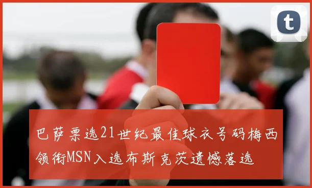 巴萨票选21世纪最佳球衣号码梅西领衔MSN入选布斯克茨遗憾落选