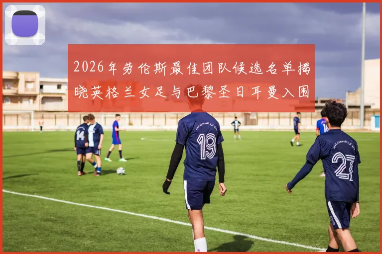 2026年劳伦斯最佳团队候选名单揭晓英格兰女足与巴黎圣日耳曼入围