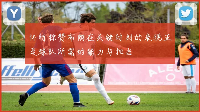 怀特称赞布朗在关键时刻的表现正是球队所需的能力与担当