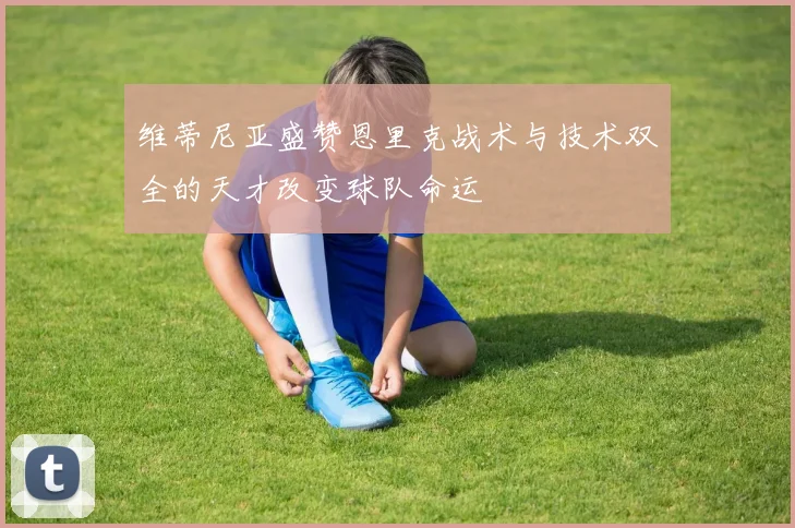 维蒂尼亚盛赞恩里克战术与技术双全的天才改变球队命运