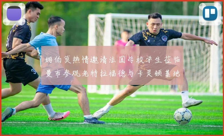 姆伯莫热情邀请法国母校学生莅临曼市参观老特拉福德与卡灵顿基地