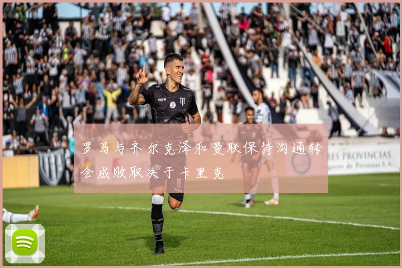 罗马与齐尔克泽和曼联保持沟通转会成败取决于卡里克