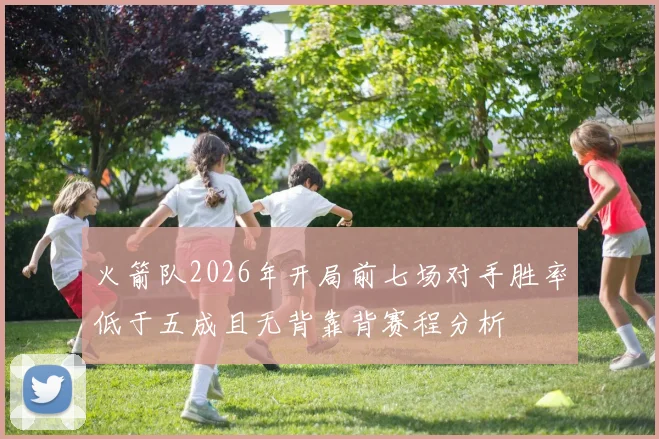 火箭队2026年开局前七场对手胜率低于五成且无背靠背赛程分析