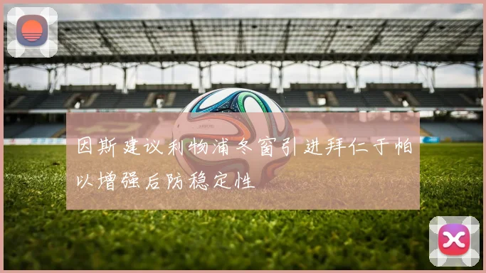因斯建议利物浦冬窗引进拜仁于帕以增强后防稳定性