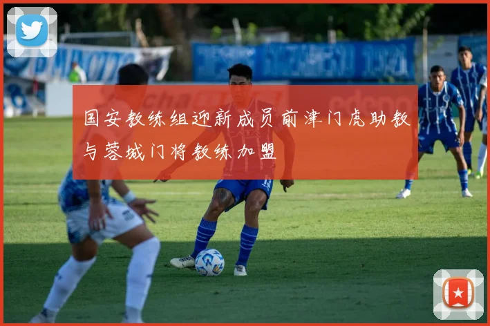 国安教练组迎新成员前津门虎助教与蓉城门将教练加盟