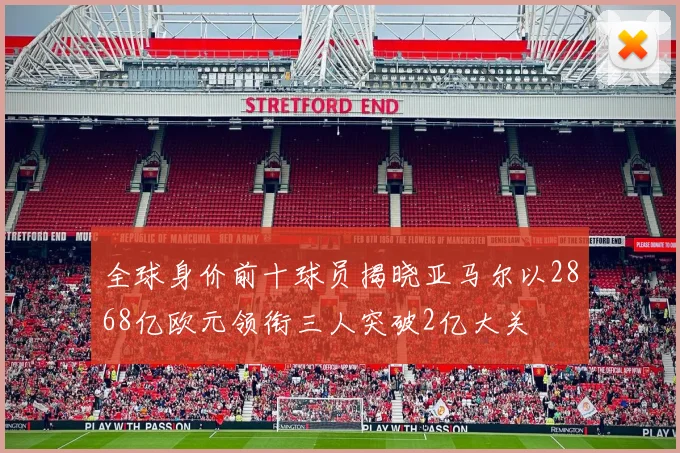 全球身价前十球员揭晓亚马尔以2868亿欧元领衔三人突破2亿大关